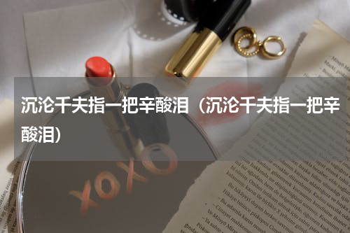 沉沦千夫指一把辛酸泪（沉沦千夫指一把辛酸泪）