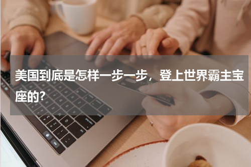 美国到底是怎样一步一步，登上世界霸主宝座的？