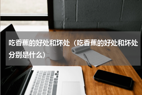 吃香蕉的好处和坏处（吃香蕉的好处和坏处分别是什么）