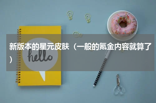 新版本的星元皮肤（一般的氪金内容就算了）
