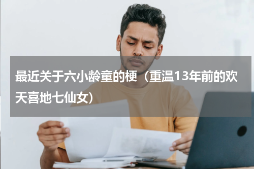 最近关于六小龄童的梗（重温13年前的欢天喜地七仙女）