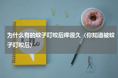 为什么有的蚊子叮咬后痒很久（你知道被蚊子叮咬后）