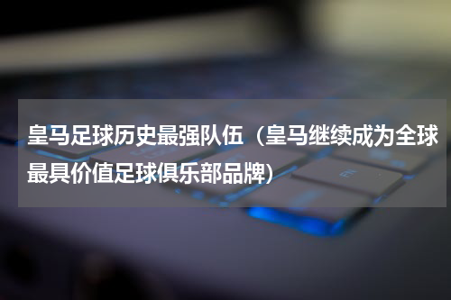 皇马足球历史最强队伍（皇马继续成为全球最具价值足球俱乐部品牌）