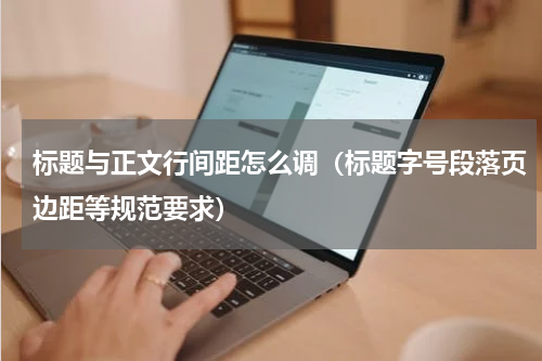 标题与正文行间距怎么调（标题字号段落页边距等规范要求）