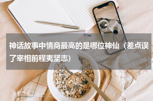 神话故事中情商最高的是哪位神仙（差点误了宰相前程夷坚志）