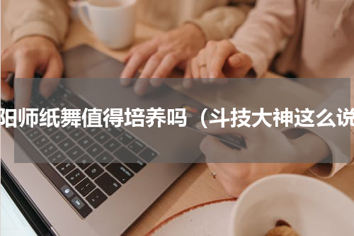 阴阳师纸舞值得培养吗（斗技大神这么说）
