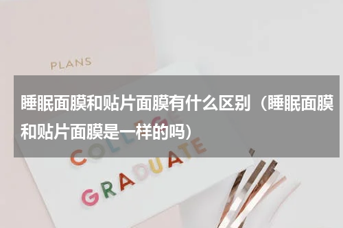 睡眠面膜和贴片面膜有什么区别（睡眠面膜和贴片面膜是一样的吗）