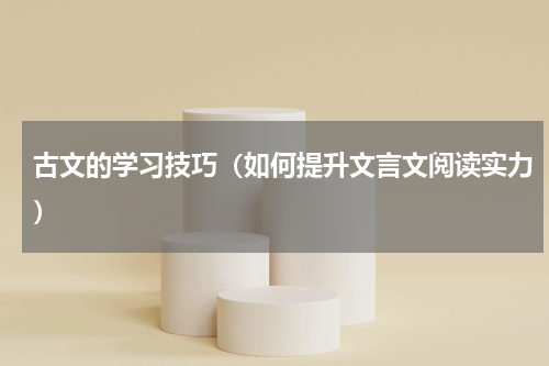 古文的学习技巧（如何提升文言文阅读实力）