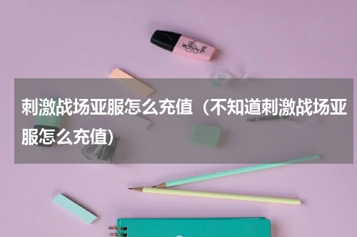 刺激战场亚服怎么充值（不知道刺激战场亚服怎么充值）