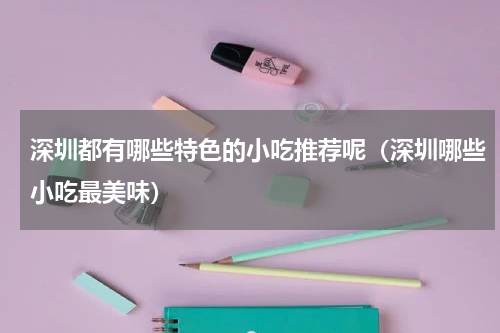 深圳都有哪些特色的小吃推荐呢（深圳哪些小吃最美味）