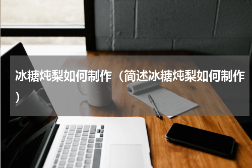 冰糖炖梨如何制作（简述冰糖炖梨如何制作）