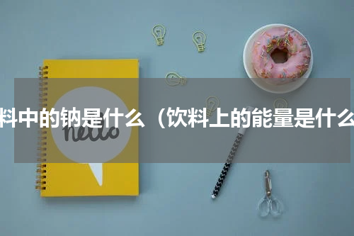 饮料中的钠是什么（饮料上的能量是什么）