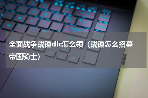 全面战争战锤dlc怎么领（战锤怎么招募帝国骑士）