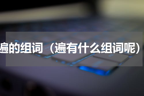 遍的组词（遍有什么组词呢）