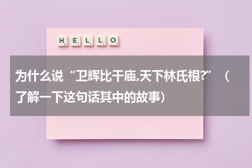 为什么说“卫辉比干庙,天下林氏根?”（了解一下这句话其中的故事）