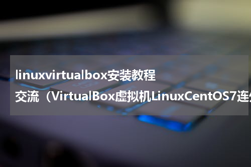 linuxvirtualbox安装教程交流（VirtualBox虚拟机LinuxCentOS7连外网小记）