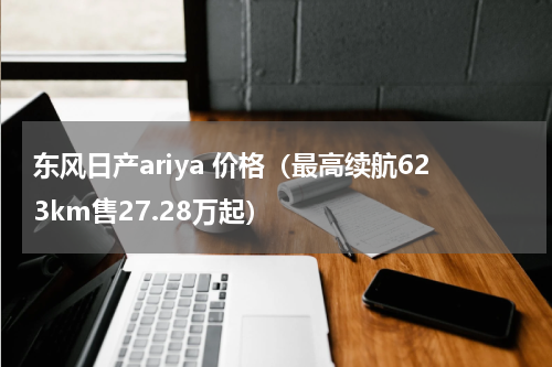 东风日产ariya 价格（最高续航623km售27.28万起）