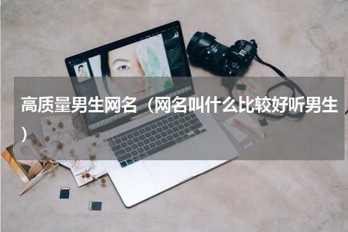 高质量男生网名（网名叫什么比较好听男生）