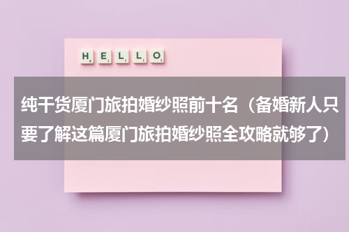 纯干货厦门旅拍婚纱照前十名（备婚新人只要了解这篇厦门旅拍婚纱照全攻略就够了）