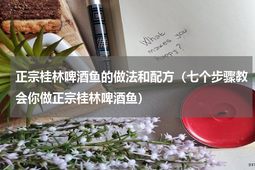 正宗桂林啤酒鱼的做法和配方（七个步骤教会你做正宗桂林啤酒鱼）