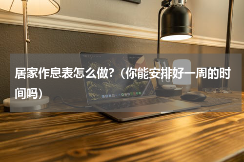 居家作息表怎么做?（你能安排好一周的时间吗）