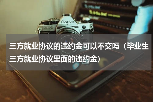 三方就业协议的违约金可以不交吗（毕业生三方就业协议里面的违约金）