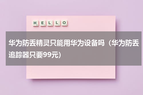 华为防丢精灵只能用华为设备吗（华为防丢追踪器只要99元）
