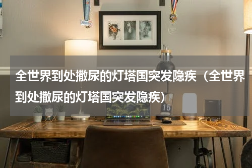 全世界到处撒尿的灯塔国突发隐疾（全世界到处撒尿的灯塔国突发隐疾）