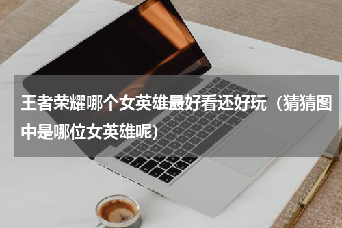 王者荣耀哪个女英雄最好看还好玩（猜猜图中是哪位女英雄呢）