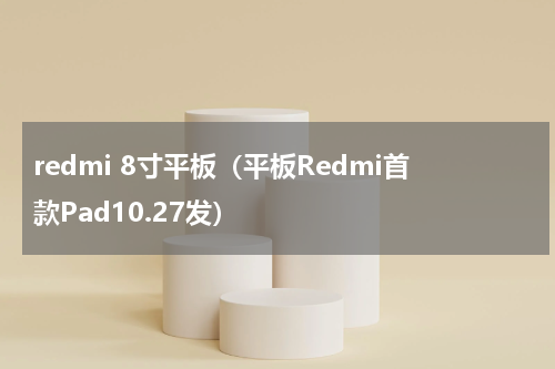 redmi 8寸平板（平板Redmi首款Pad10.27发）