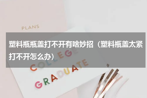 塑料瓶瓶盖打不开有啥妙招（塑料瓶盖太紧打不开怎么办）