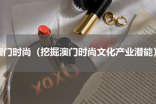 澳门时尚（挖掘澳门时尚文化产业潜能）