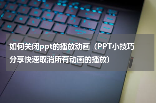 如何关闭ppt的播放动画（PPT小技巧分享快速取消所有动画的播放）
