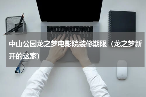 中山公园龙之梦电影院装修期限（龙之梦新开的这家）