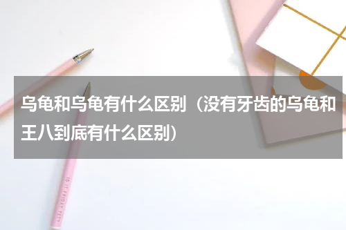 乌龟和乌龟有什么区别（没有牙齿的乌龟和王八到底有什么区别）