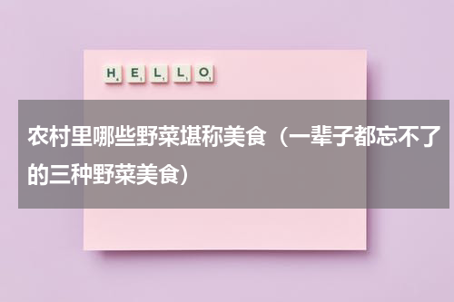 农村里哪些野菜堪称美食（一辈子都忘不了的三种野菜美食）