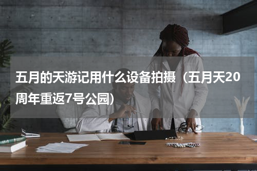 五月的天游记用什么设备拍摄（五月天20周年重返7号公园）