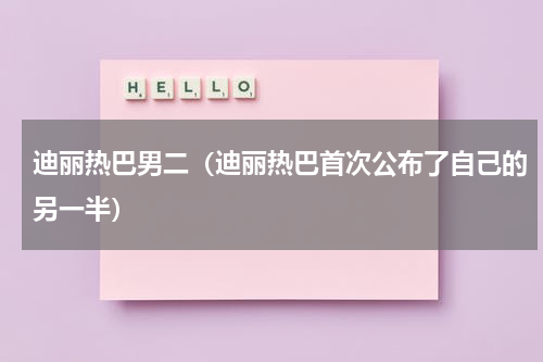 迪丽热巴男二（迪丽热巴首次公布了自己的另一半）
