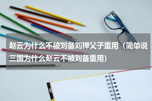 赵云为什么不被刘备刘禅父子重用（简单说三国为什么赵云不被刘备重用）