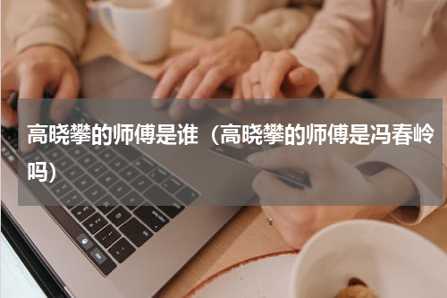 高晓攀的师傅是谁（高晓攀的师傅是冯春岭吗）