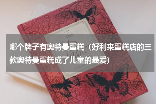 哪个牌子有奥特曼蛋糕（好利来蛋糕店的三款奥特曼蛋糕成了儿童的最爱）