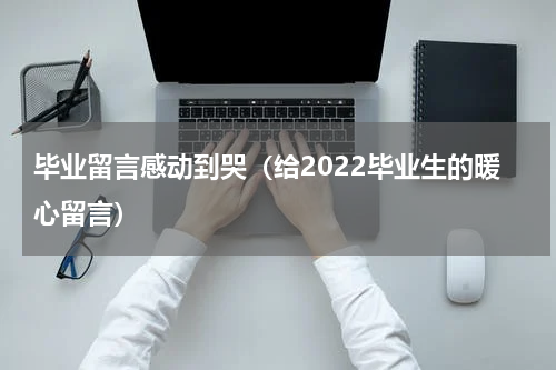 毕业留言感动到哭（给2022毕业生的暖心留言）