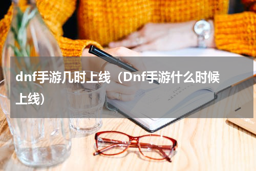 dnf手游几时上线（Dnf手游什么时候上线）