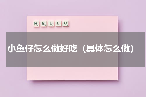 小鱼仔怎么做好吃（具体怎么做）