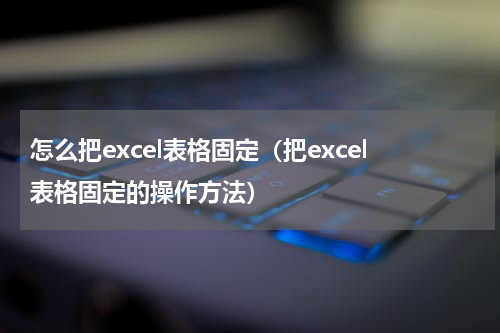 怎么把excel表格固定（把excel表格固定的操作方法）