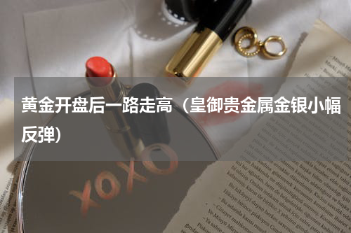 黄金开盘后一路走高（皇御贵金属金银小幅反弹）