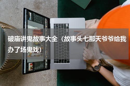 破庙讲鬼故事大全（故事头七那天爷爷给我办了场鬼戏）
