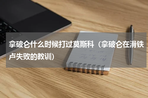 拿破仑什么时候打过莫斯科（拿破仑在滑铁卢失败的教训）