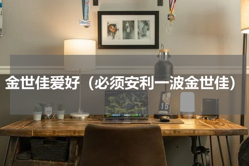 金世佳爱好（必须安利一波金世佳）