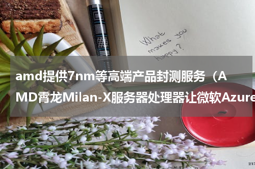 amd提供7nm等高端产品封测服务（AMD霄龙Milan-X服务器处理器让微软Azure）